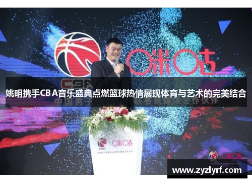 姚明携手CBA音乐盛典点燃篮球热情展现体育与艺术的完美结合