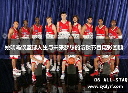 姚明畅谈篮球人生与未来梦想的访谈节目精彩回顾
