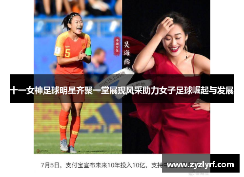 十一女神足球明星齐聚一堂展现风采助力女子足球崛起与发展