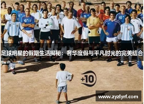 足球明星的假期生活揭秘：奢华度假与平凡时光的完美结合
