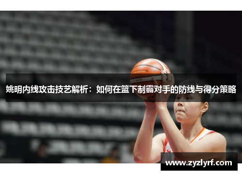 姚明内线攻击技艺解析：如何在篮下制霸对手的防线与得分策略