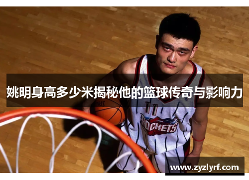 姚明身高多少米揭秘他的篮球传奇与影响力
