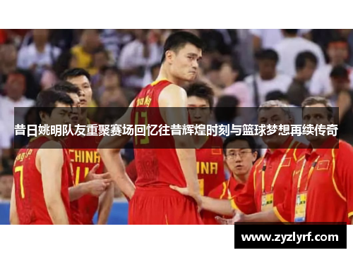 昔日姚明队友重聚赛场回忆往昔辉煌时刻与篮球梦想再续传奇