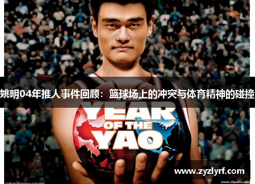 姚明04年推人事件回顾：篮球场上的冲突与体育精神的碰撞