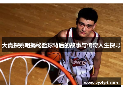大真探姚明揭秘篮球背后的故事与传奇人生探寻