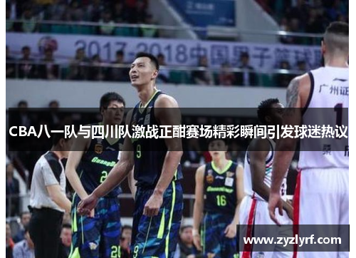 CBA八一队与四川队激战正酣赛场精彩瞬间引发球迷热议