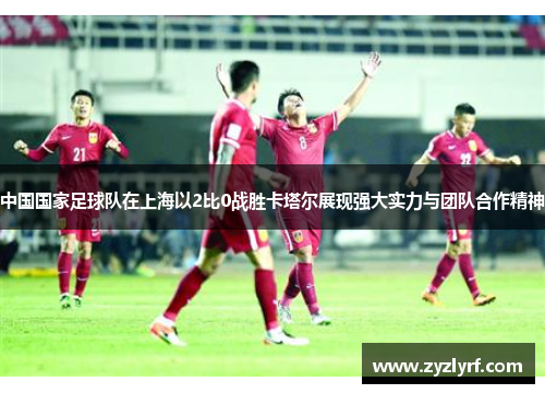 中国国家足球队在上海以2比0战胜卡塔尔展现强大实力与团队合作精神
