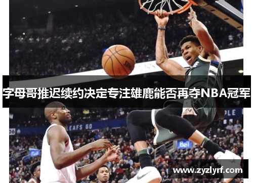 字母哥推迟续约决定专注雄鹿能否再夺NBA冠军