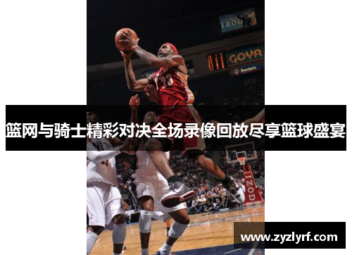 篮网与骑士精彩对决全场录像回放尽享篮球盛宴