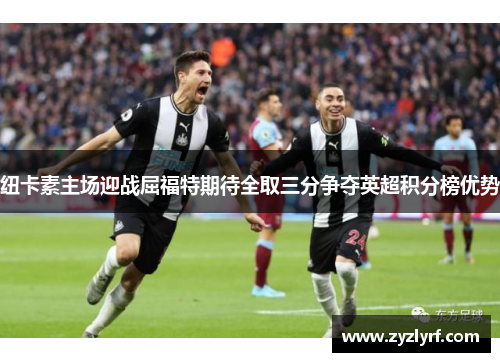 纽卡素主场迎战屈福特期待全取三分争夺英超积分榜优势