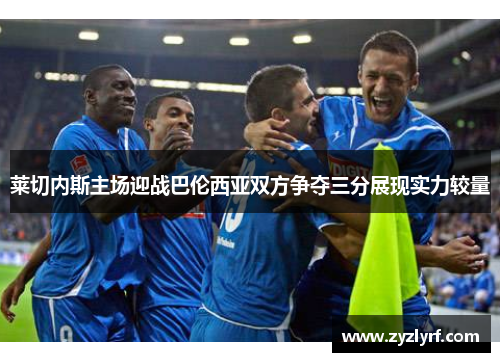 莱切内斯主场迎战巴伦西亚双方争夺三分展现实力较量